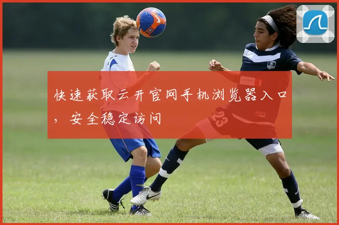 快速获取云开官网手机浏览器入口，安全稳定访问
