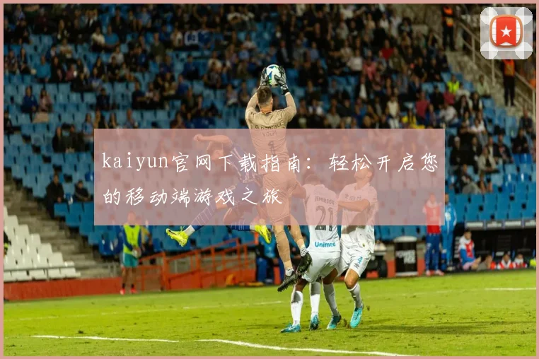 kaiyun官网下载指南：轻松开启您的移动端游戏之旅