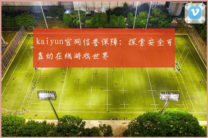 kaiyun官网信誉保障：探索安全可靠的在线游戏世界