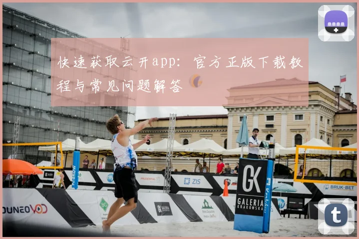 快速获取云开app：官方正版下载教程与常见问题解答