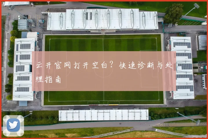 云开官网打开空白？快速诊断与处理指南
