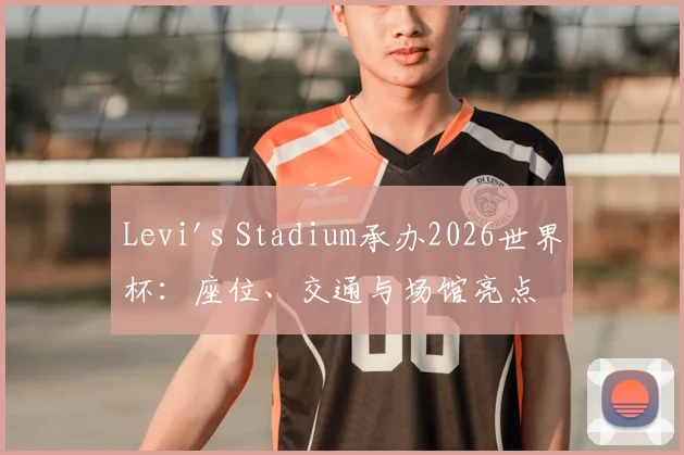 Levi's Stadium承办2026世界杯：座位、交通与场馆亮点