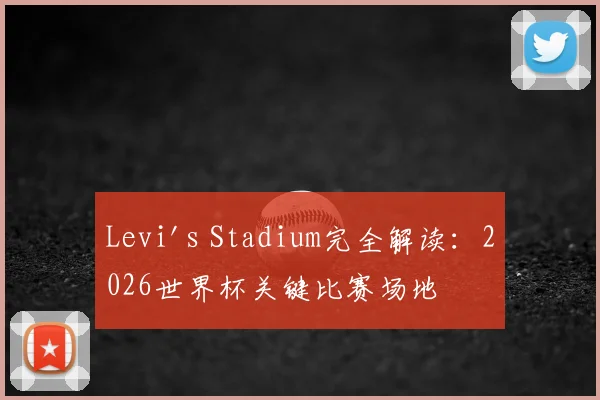 Levi's Stadium完全解读：2026世界杯关键比赛场地