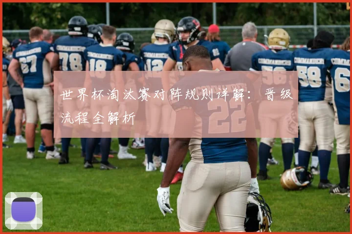 世界杯淘汰赛对阵规则详解：晋级流程全解析