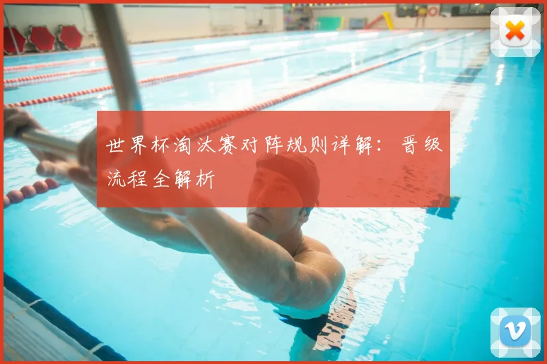 世界杯淘汰赛对阵规则详解：晋级流程全解析