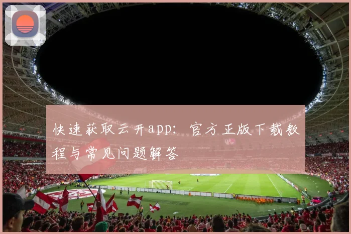快速获取云开app：官方正版下载教程与常见问题解答