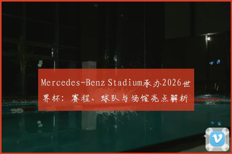 Mercedes-Benz Stadium承办2026世界杯：赛程、球队与场馆亮点解析