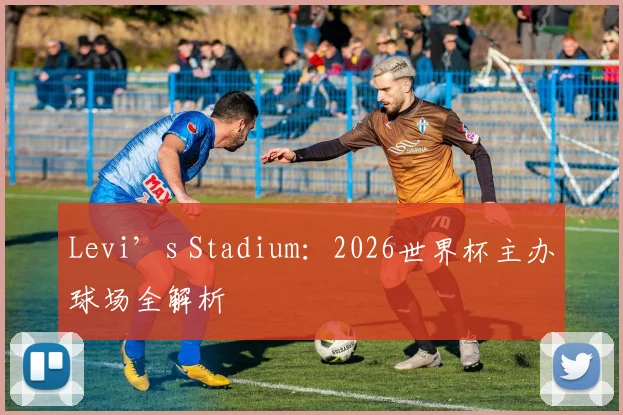 Levi’s Stadium:2026世界杯主办球场全解析