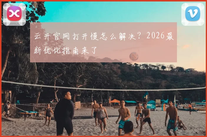 云开官网打开慢怎么解决？2026最新优化指南来了