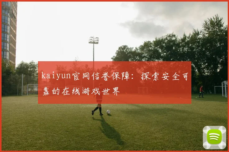 kaiyun官网信誉保障：探索安全可靠的在线游戏世界