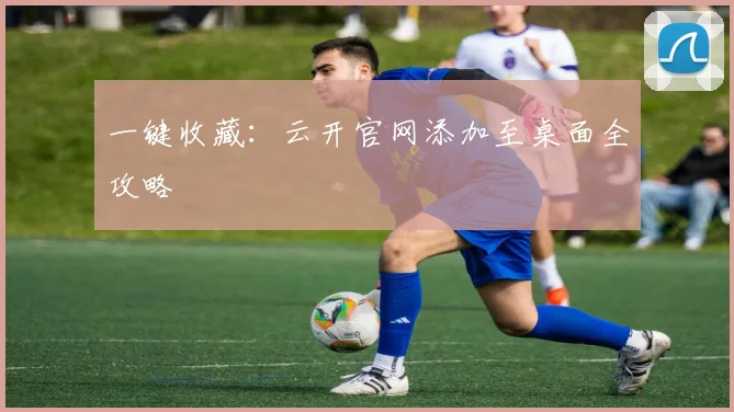 一键收藏：云开官网添加至桌面全攻略